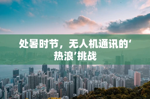 处暑时节，无人机通讯的‘热浪’挑战
