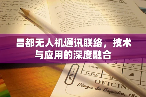 昌都无人机通讯联络，技术与应用的深度融合