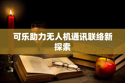 可乐助力无人机通讯联络新探索