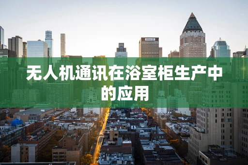 无人机通讯在浴室柜生产中的应用
