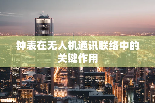 钟表在无人机通讯联络中的关键作用