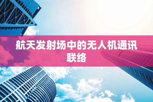 航天发射场中的无人机通讯联络