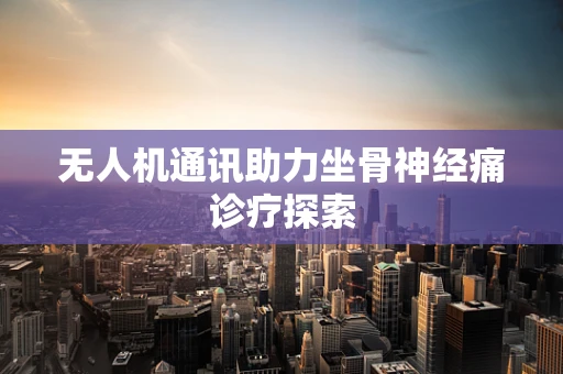 无人机通讯助力坐骨神经痛诊疗探索