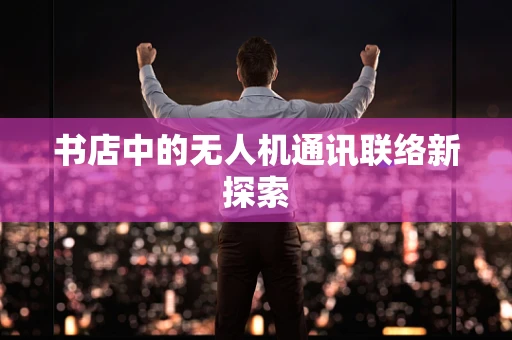 书店中的无人机通讯联络新探索