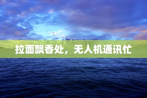 拉面飘香处，无人机通讯忙