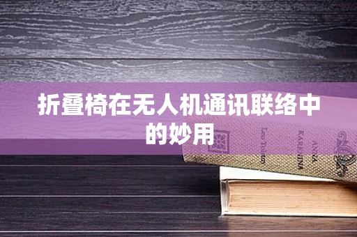 折叠椅在无人机通讯联络中的妙用
