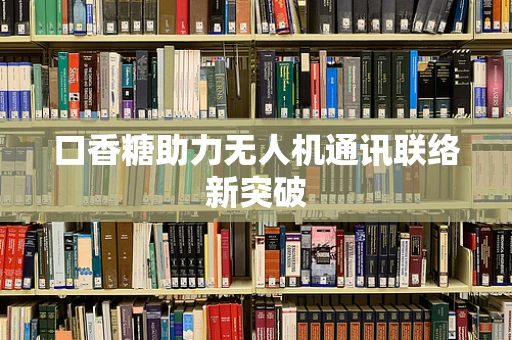口香糖助力无人机通讯联络新突破
