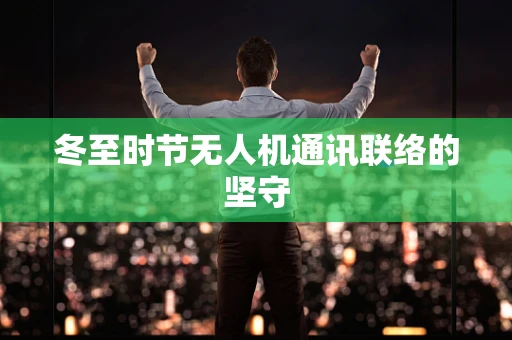 冬至时节无人机通讯联络的坚守