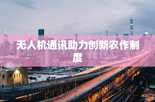 无人机通讯助力创新农作制度
