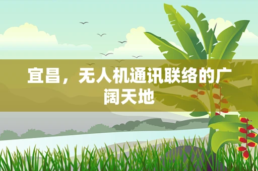 宜昌，无人机通讯联络的广阔天地