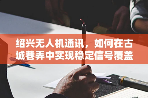绍兴无人机通讯，如何在古城巷弄中实现稳定信号覆盖？