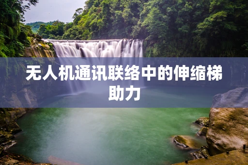 无人机通讯联络中的伸缩梯助力