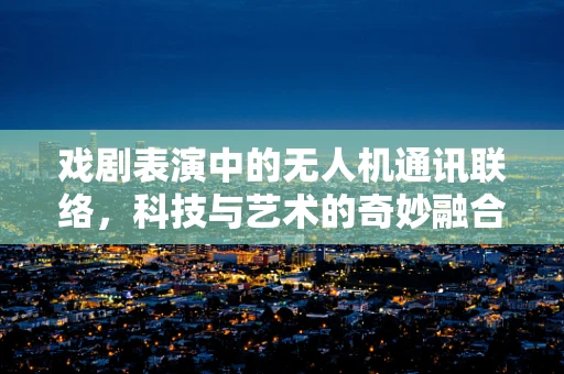 戏剧表演中的无人机通讯联络，科技与艺术的奇妙融合