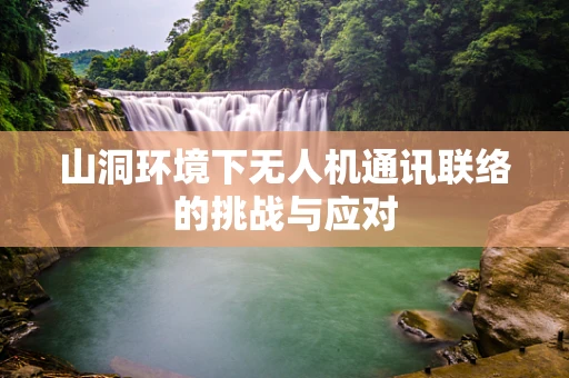 山洞环境下无人机通讯联络的挑战与应对
