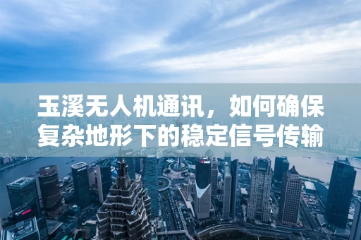 玉溪无人机通讯，如何确保复杂地形下的稳定信号传输？