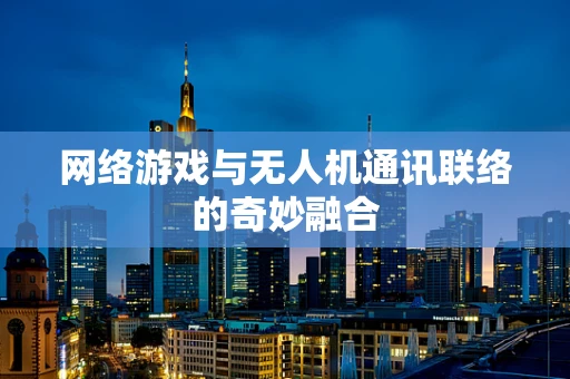 网络游戏与无人机通讯联络的奇妙融合