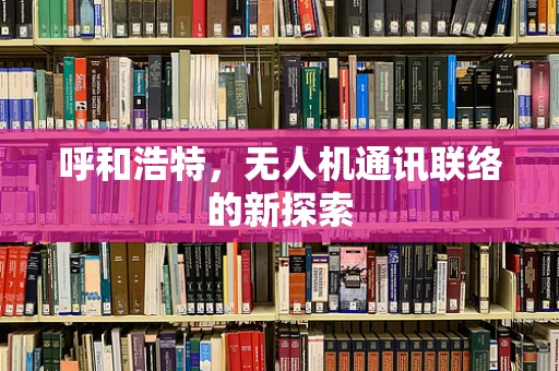呼和浩特，无人机通讯联络的新探索