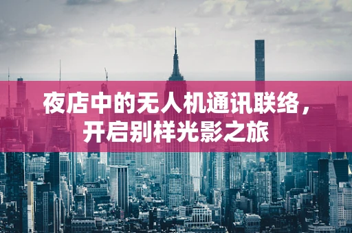 夜店中的无人机通讯联络，开启别样光影之旅
