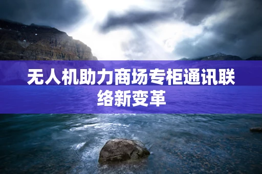 无人机助力商场专柜通讯联络新变革