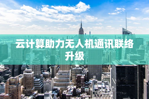 云计算助力无人机通讯联络升级