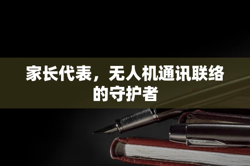 家长代表，无人机通讯联络的守护者
