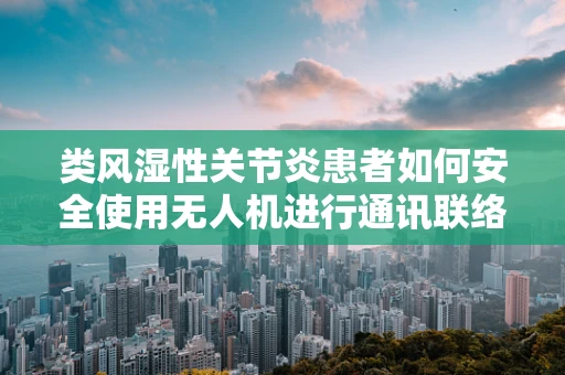类风湿性关节炎患者如何安全使用无人机进行通讯联络？