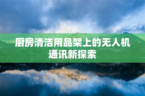 厨房清洁用品架上的无人机通讯新探索