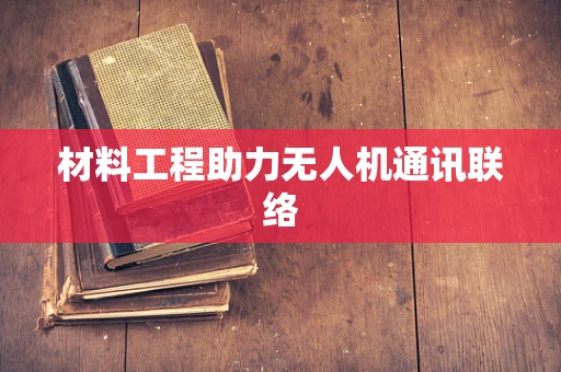 材料工程助力无人机通讯联络