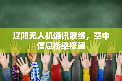 辽阳无人机通讯联络，空中信息桥梁搭建