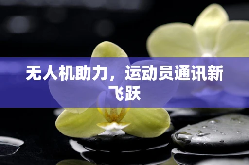 无人机助力，运动员通讯新飞跃