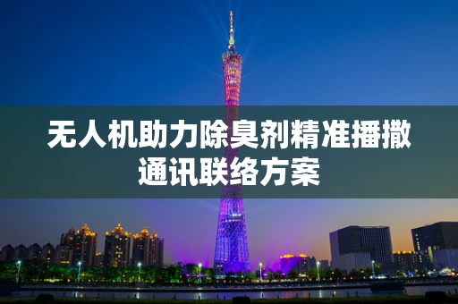无人机助力除臭剂精准播撒通讯联络方案