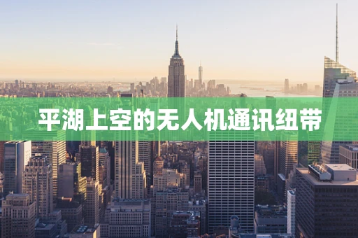 平湖上空的无人机通讯纽带