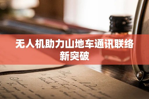 无人机助力山地车通讯联络新突破