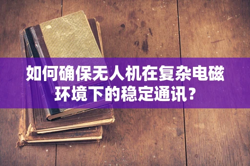 如何确保无人机在复杂电磁环境下的稳定通讯？