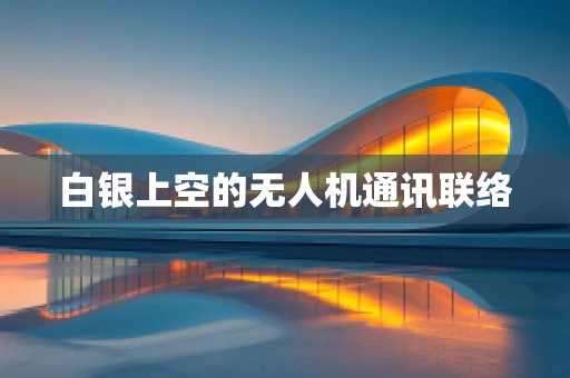 白银上空的无人机通讯联络