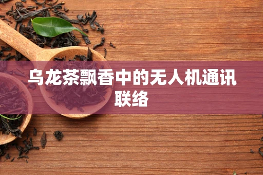 乌龙茶飘香中的无人机通讯联络
