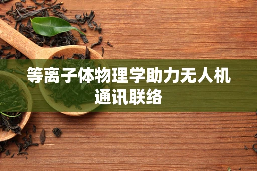 等离子体物理学助力无人机通讯联络