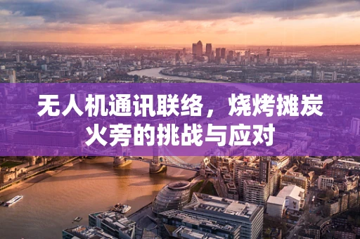 无人机通讯联络，烧烤摊炭火旁的挑战与应对