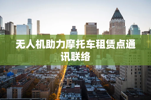 无人机助力摩托车租赁点通讯联络