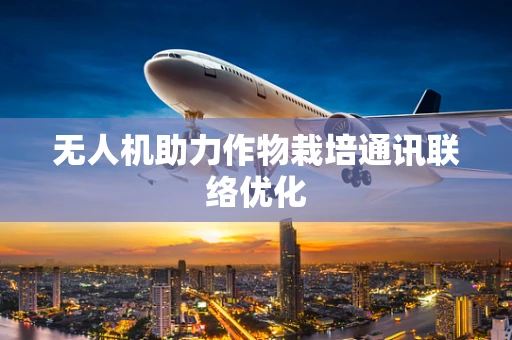 无人机助力作物栽培通讯联络优化