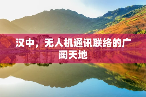 汉中，无人机通讯联络的广阔天地
