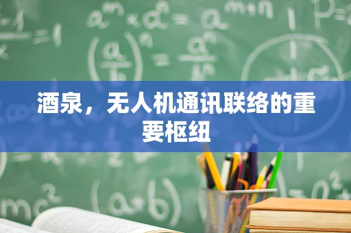 酒泉，无人机通讯联络的重要枢纽