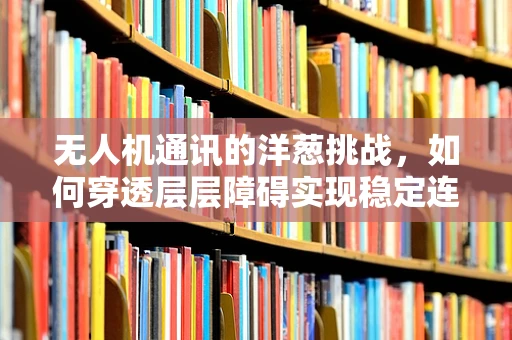 无人机通讯的洋葱挑战，如何穿透层层障碍实现稳定连接？