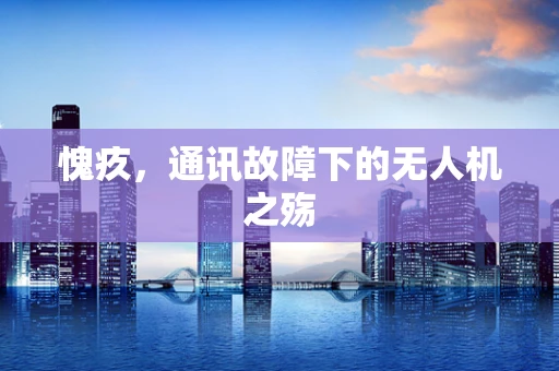 愧疚，通讯故障下的无人机之殇