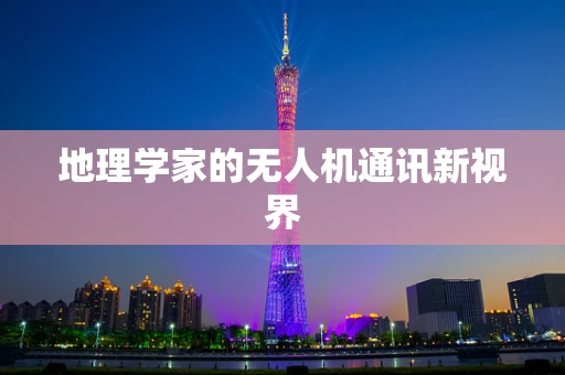地理学家的无人机通讯新视界