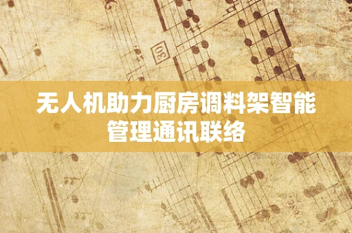 无人机助力厨房调料架智能管理通讯联络