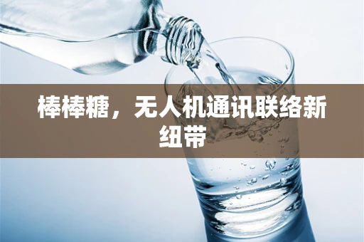 棒棒糖，无人机通讯联络新纽带