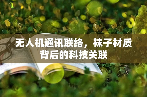 无人机通讯联络，袜子材质背后的科技关联