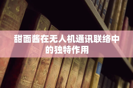 甜面酱在无人机通讯联络中的独特作用