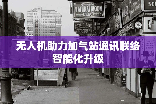 无人机助力加气站通讯联络智能化升级